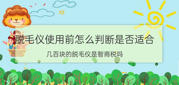 脱毛仪使用前怎么判断是否适合 几百块的脱毛仪是智商税吗？